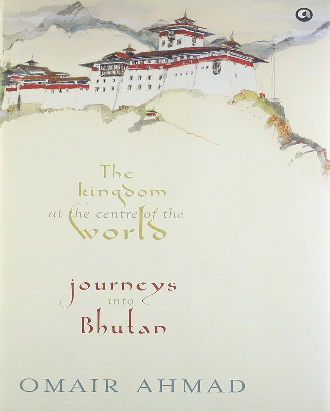 THE KINGDOM AT THE CENTRE OF THE WORLD : JORNEYS INTO BHUTAN by Omair Ahmad [Hardcover]