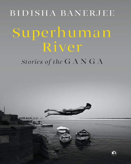 Superhuman River: Stories of the Ganga by Bidisha Banerjee [Hardcover]