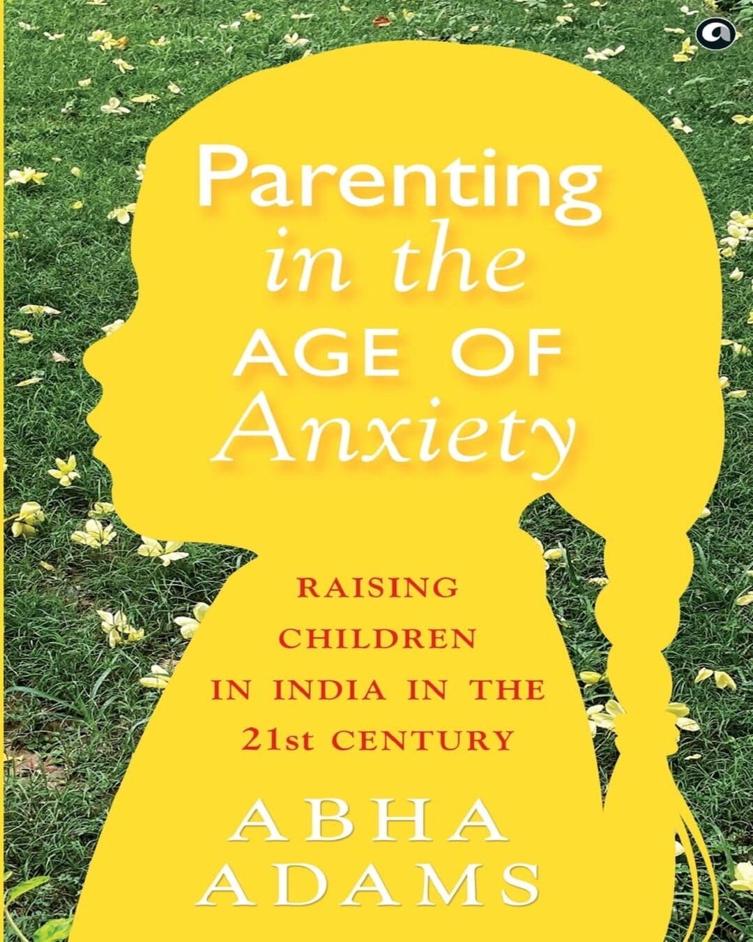 Parenting in the Age of Anxiety: Raising Children in India in the 21st Century by Abha Adams [Paperback]