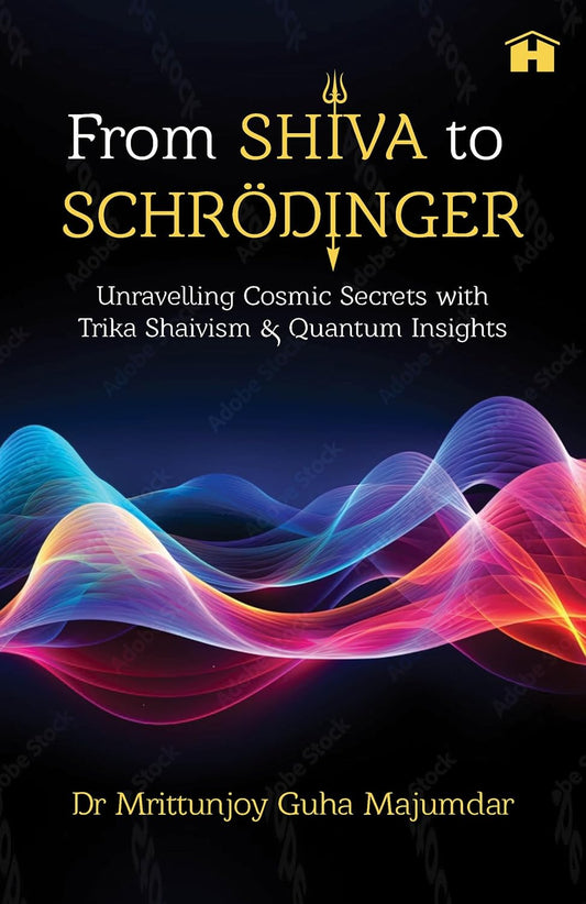 From Shiva to Schrödinger: Unravelling Cosmic Secrets with Trika Shaivism & Quantum Insights by Dr Mrittunjoy Guha Majumdar [PaperBack]