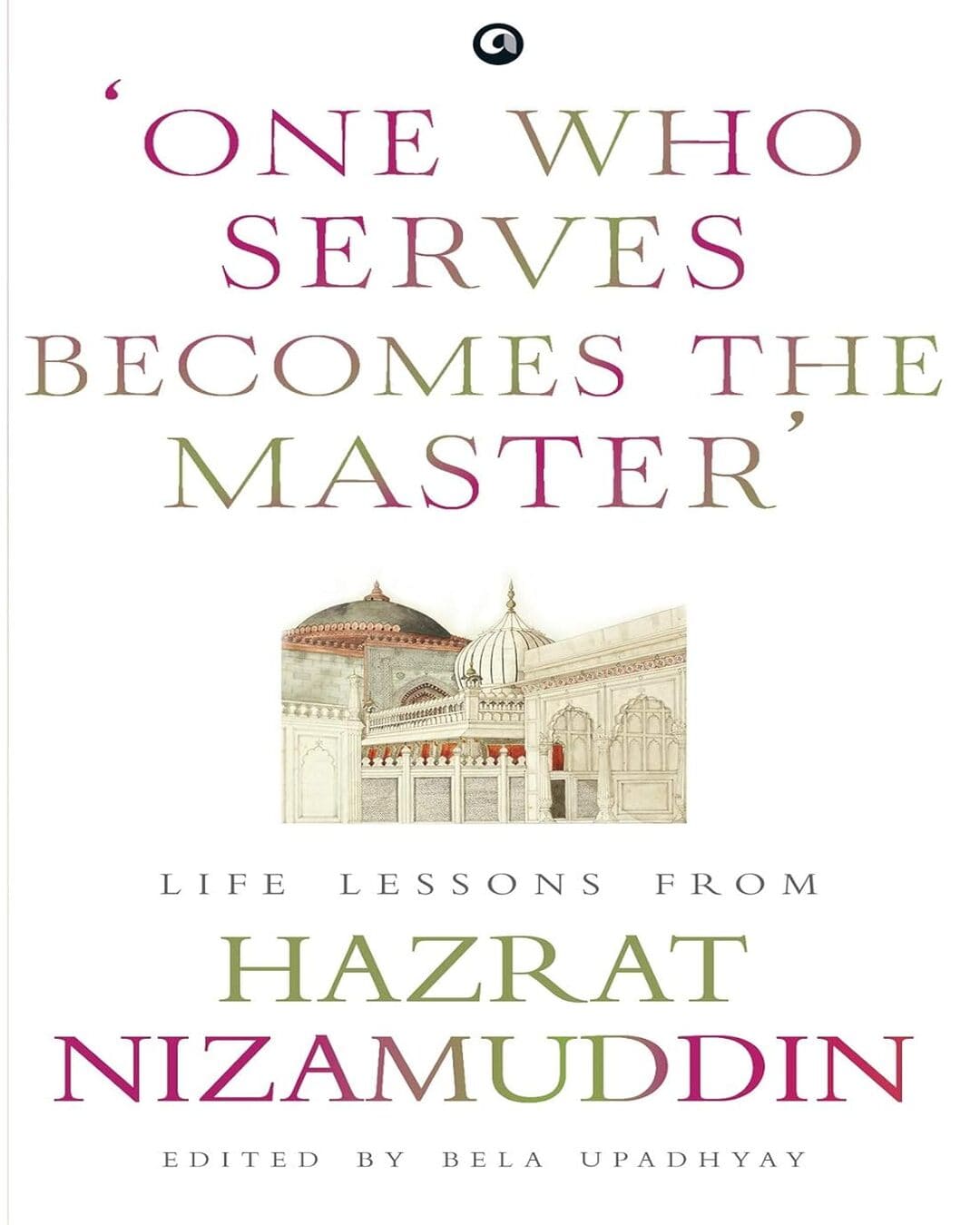 ‘ONE WHO SERVES BECOMES THE MASTER’: LIFE LESSONS FROM HAZRAT NIZAMUDDIN Edited by Bela Upadhyay [Hardcover]