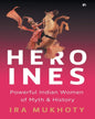 Heroines: Powerful Indian Women of Myth and History by Ira Mukhoty [Hardcover]